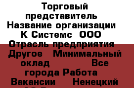 Торговый представитель › Название организации ­ К Системс, ООО › Отрасль предприятия ­ Другое › Минимальный оклад ­ 40 000 - Все города Работа » Вакансии   . Ненецкий АО,Волоковая д.